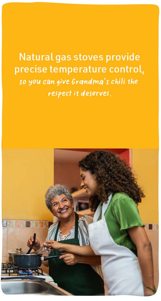 Natural gas stoves provide precise control, so you can give Grandma's chili the respect it deserves.
